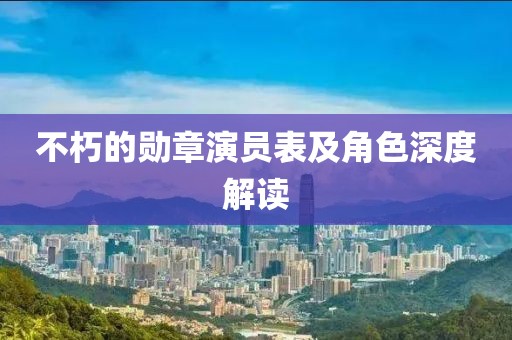不朽的勛章演員表及角色深度解讀