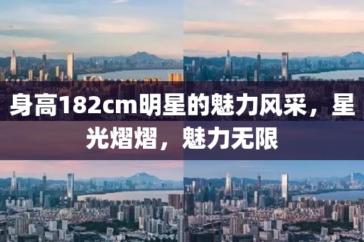 身高182cm明星的魅力風(fēng)采，星光熠熠，魅力無限