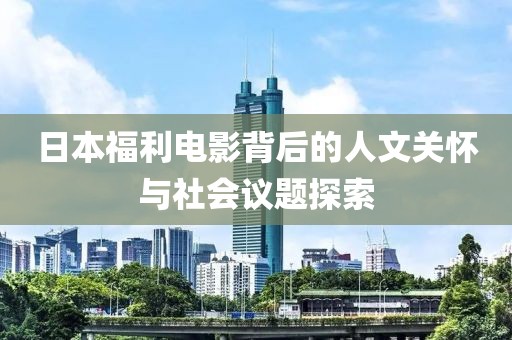 日本福利電影背后的人文關(guān)懷與社會(huì)議題探索