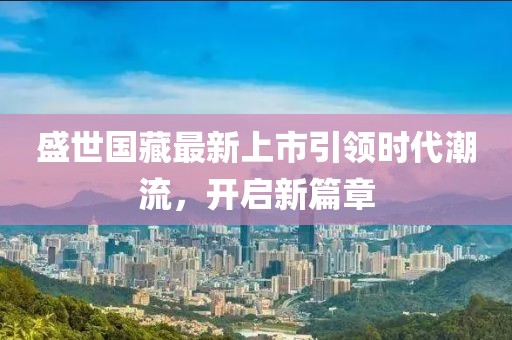 盛世國(guó)藏最新上市引領(lǐng)時(shí)代潮流，開(kāi)啟新篇章