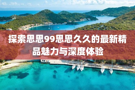 探索思思99思思久久的最新精品魅力與深度體驗(yàn)