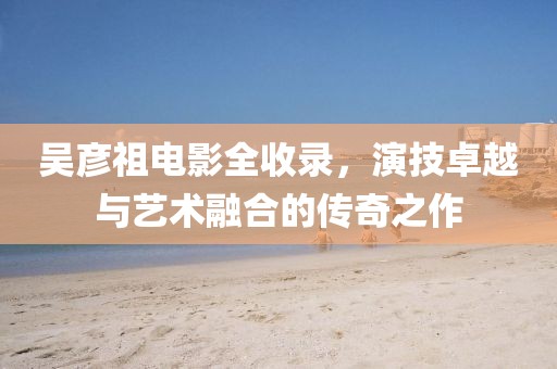 吳彥祖電影全收錄，演技卓越與藝術融合的傳奇之作