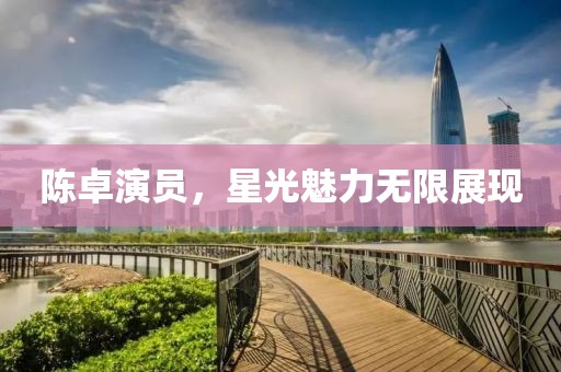 陳卓演員，星光魅力無(wú)限展現(xiàn)