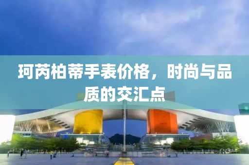 珂芮柏蒂手表價(jià)格，時(shí)尚與品質(zhì)的交匯點(diǎn)