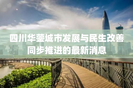 四川華鎣城市發(fā)展與民生改善同步推進的最新消息