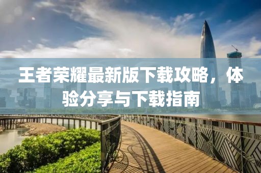 王者榮耀最新版下載攻略，體驗分享與下載指南