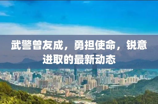 武警曾友成，勇?lián)姑?，銳意進(jìn)取的最新動態(tài)