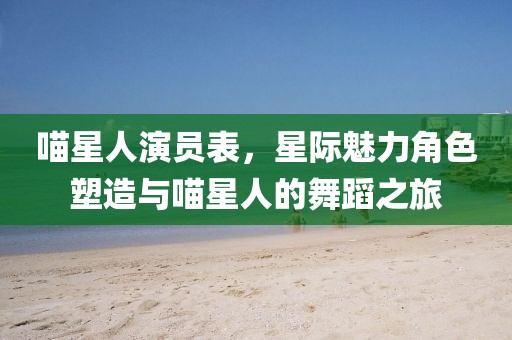 喵星人演員表，星際魅力角色塑造與喵星人的舞蹈之旅
