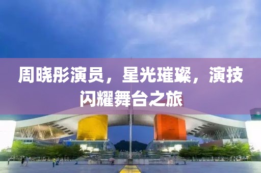 周曉彤演員，星光璀璨，演技閃耀舞臺之旅