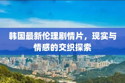 韓國最新倫理劇情片，現(xiàn)實與情感的交織探索
