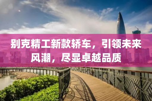 別克精工新款轎車，引領(lǐng)未來風(fēng)潮，盡顯卓越品質(zhì)