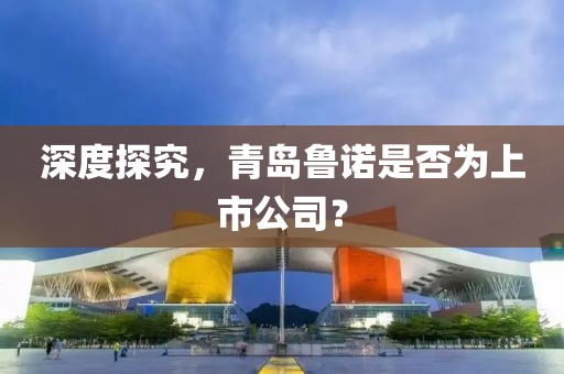 深度探究，青島魯諾是否為上市公司？
