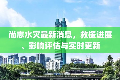 尚志水災(zāi)最新消息，救援進(jìn)展、影響評(píng)估與實(shí)時(shí)更新