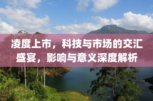 凌度上市，科技與市場的交匯盛宴，影響與意義深度解析