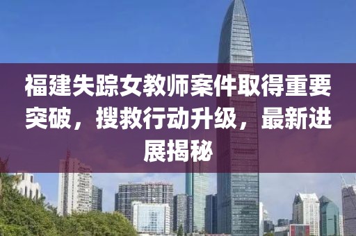 福建失蹤女教師案件取得重要突破，搜救行動(dòng)升級，最新進(jìn)展揭秘