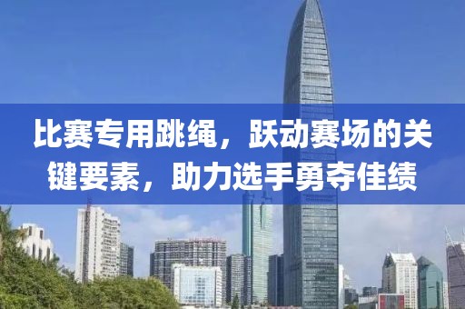 比賽專用跳繩，躍動(dòng)賽場的關(guān)鍵要素，助力選手勇奪佳績