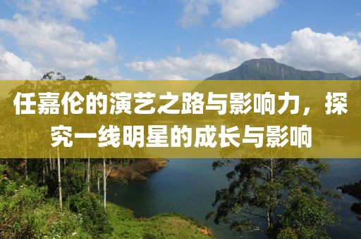 任嘉倫的演藝之路與影響力，探究一線明星的成長(zhǎng)與影響