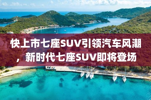 快上市七座SUV引領(lǐng)汽車風(fēng)潮，新時代七座SUV即將登場