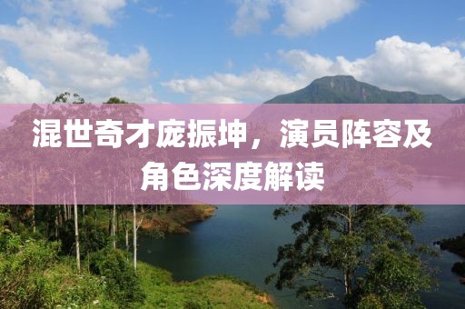 混世奇才龐振坤，演員陣容及角色深度解讀