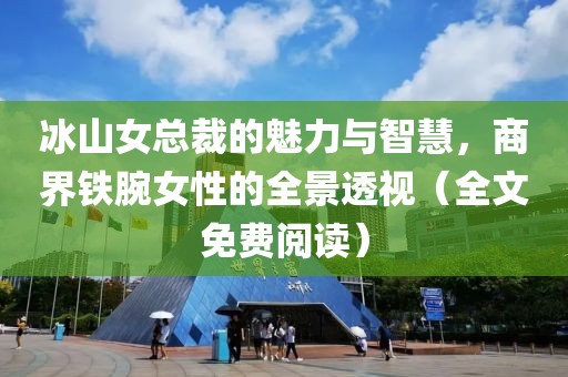 冰山女總裁的魅力與智慧，商界鐵腕女性的全景透視（全文免費閱讀）