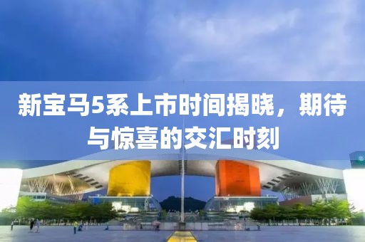 新寶馬5系上市時(shí)間揭曉，期待與驚喜的交匯時(shí)刻