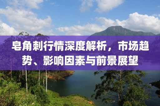 皂角刺行情深度解析，市場趨勢、影響因素與前景展望