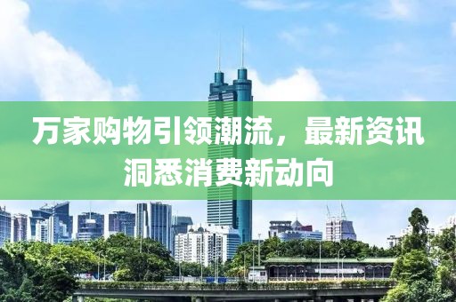 萬家購物引領潮流，最新資訊洞悉消費新動向