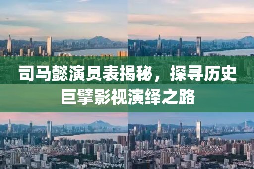 司馬懿演員表揭秘，探尋歷史巨擘影視演繹之路