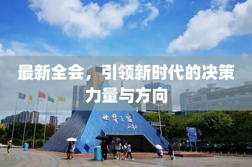 最新全會，引領(lǐng)新時代的決策力量與方向