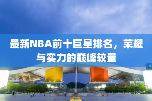 最新NBA前十巨星排名，榮耀與實力的巔峰較量