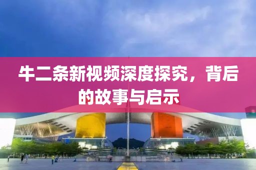 牛二條新視頻深度探究，背后的故事與啟示