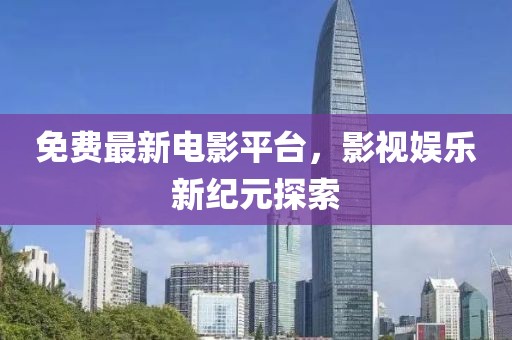 免費(fèi)最新電影平臺(tái)，影視娛樂新紀(jì)元探索
