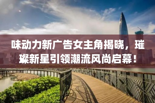 味動力新廣告女主角揭曉，璀璨新星引領(lǐng)潮流風(fēng)尚啟幕！