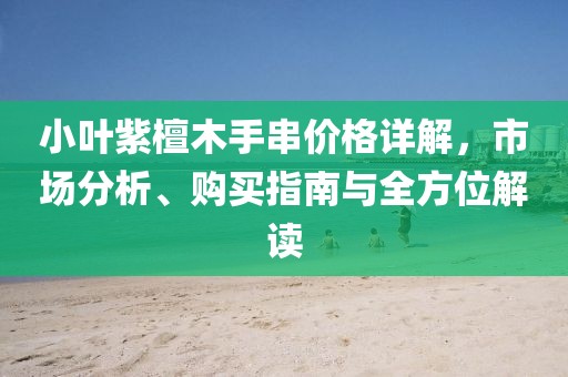 小葉紫檀木手串價格詳解，市場分析、購買指南與全方位解讀