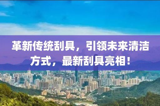 革新傳統(tǒng)刮具，引領(lǐng)未來清潔方式，最新刮具亮相！