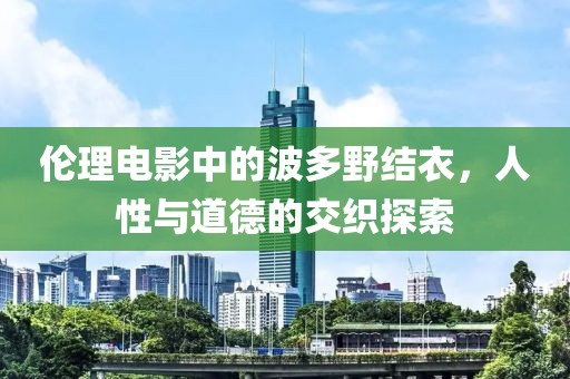 倫理電影中的波多野結衣，人性與道德的交織探索