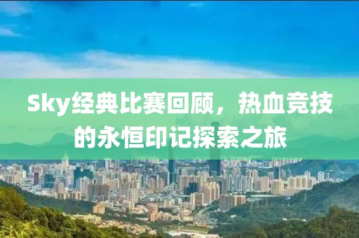 Sky經(jīng)典比賽回顧，熱血競技的永恒印記探索之旅