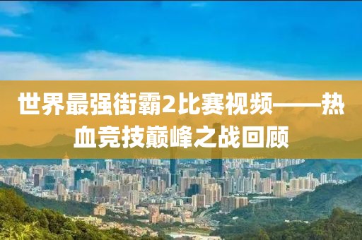 世界最強(qiáng)街霸2比賽視頻——熱血競(jìng)技巔峰之戰(zhàn)回顧