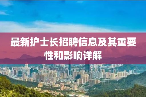 最新護(hù)士長(zhǎng)招聘信息及其重要性和影響詳解