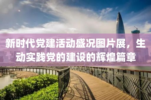 新時(shí)代黨建活動(dòng)盛況圖片展，生動(dòng)實(shí)踐黨的建設(shè)的輝煌篇章