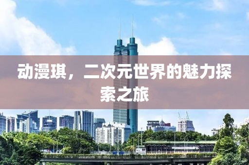 動(dòng)漫琪，二次元世界的魅力探索之旅