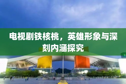 電視劇鐵核桃，英雄形象與深刻內(nèi)涵探究