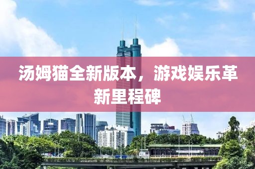 湯姆貓全新版本，游戲娛樂革新里程碑