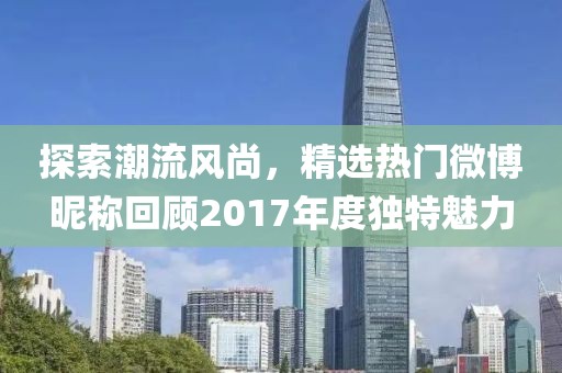 探索潮流風(fēng)尚，精選熱門微博昵稱回顧2017年度獨(dú)特魅力