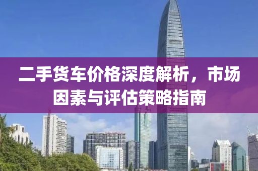 二手貨車價(jià)格深度解析，市場因素與評估策略指南