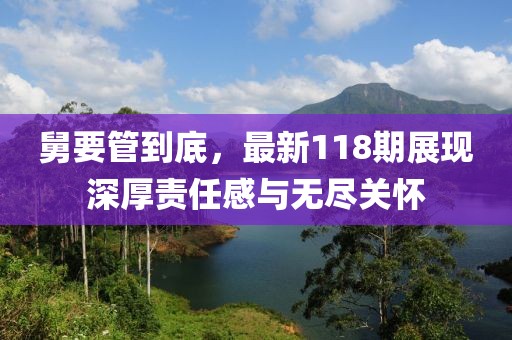 舅要管到底，最新118期展現(xiàn)深厚責(zé)任感與無盡關(guān)懷