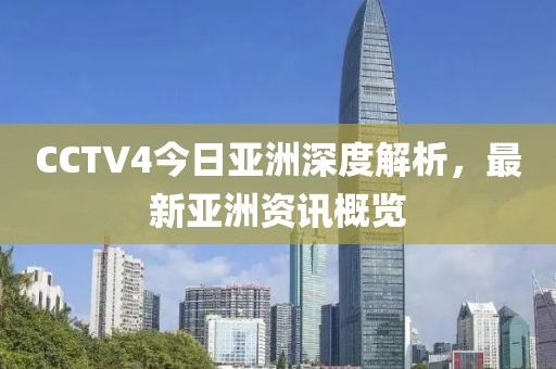 CCTV4今日亞洲深度解析，最新亞洲資訊概覽