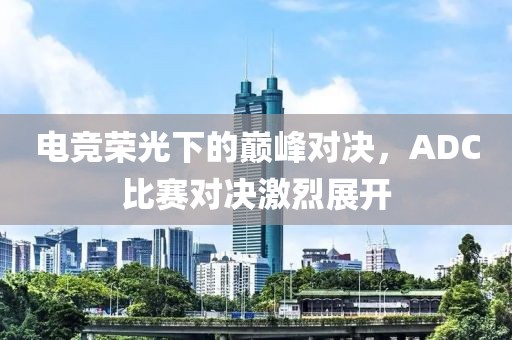 電競(jìng)榮光下的巔峰對(duì)決，ADC比賽對(duì)決激烈展開