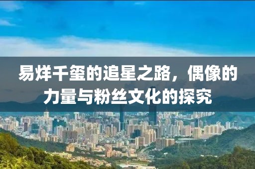 易烊千璽的追星之路，偶像的力量與粉絲文化的探究