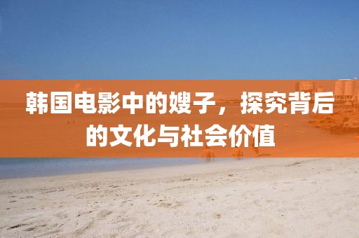 韓國電影中的嫂子，探究背后的文化與社會(huì)價(jià)值